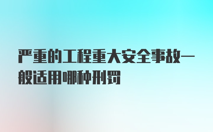 严重的工程重大安全事故一般适用哪种刑罚