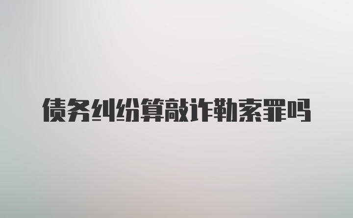 债务纠纷算敲诈勒索罪吗