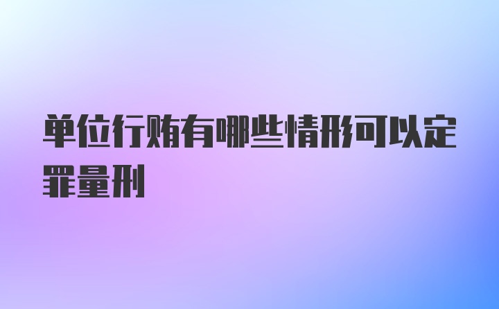 单位行贿有哪些情形可以定罪量刑