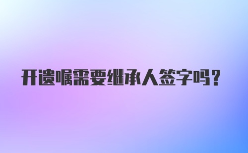 开遗嘱需要继承人签字吗？