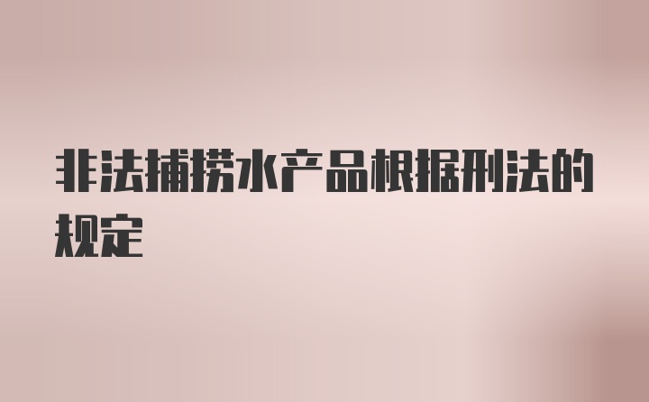 非法捕捞水产品根据刑法的规定