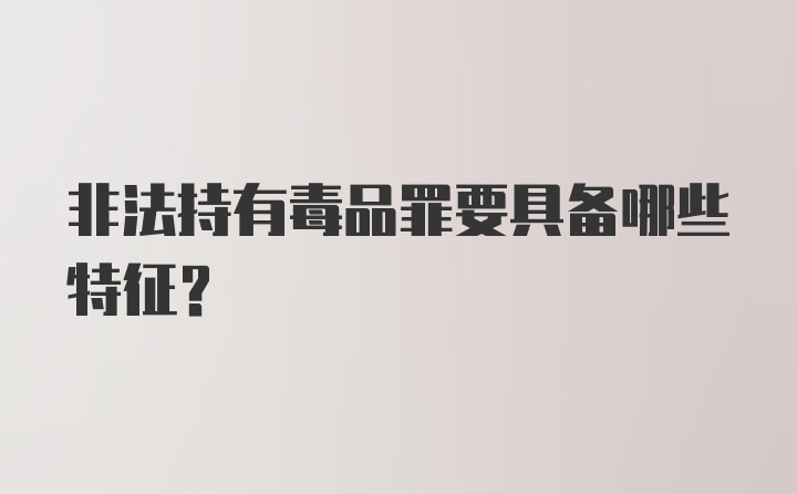 非法持有毒品罪要具备哪些特征？