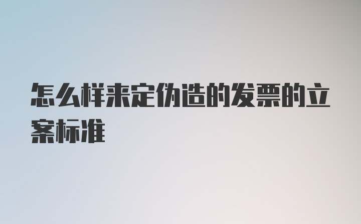 怎么样来定伪造的发票的立案标准