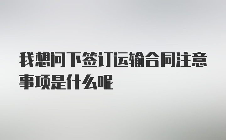 我想问下签订运输合同注意事项是什么呢