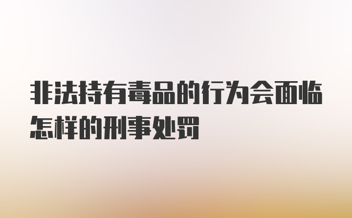 非法持有毒品的行为会面临怎样的刑事处罚