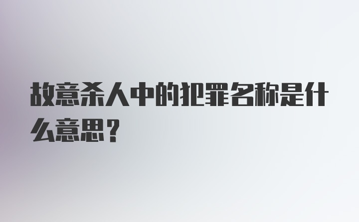 故意杀人中的犯罪名称是什么意思？