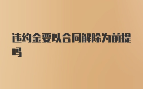 违约金要以合同解除为前提吗