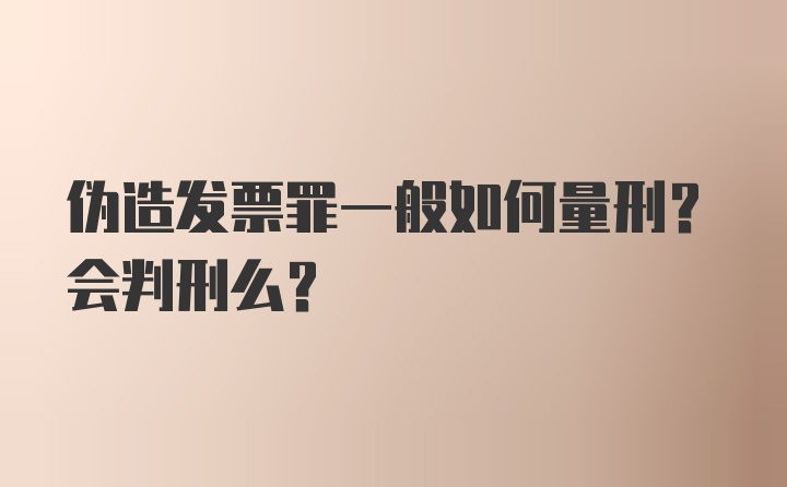 伪造发票罪一般如何量刑？会判刑么？