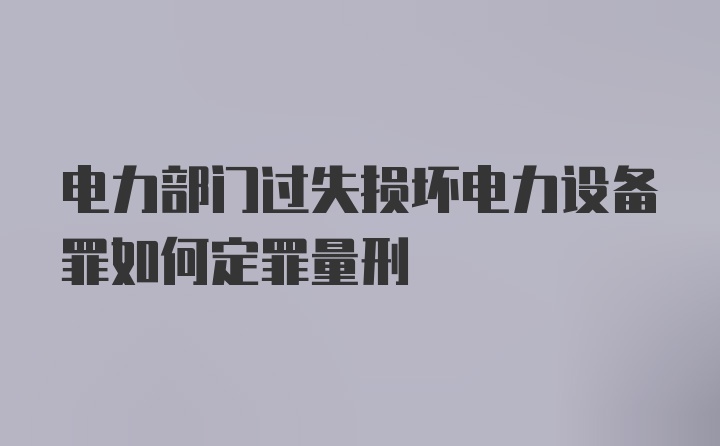 电力部门过失损坏电力设备罪如何定罪量刑