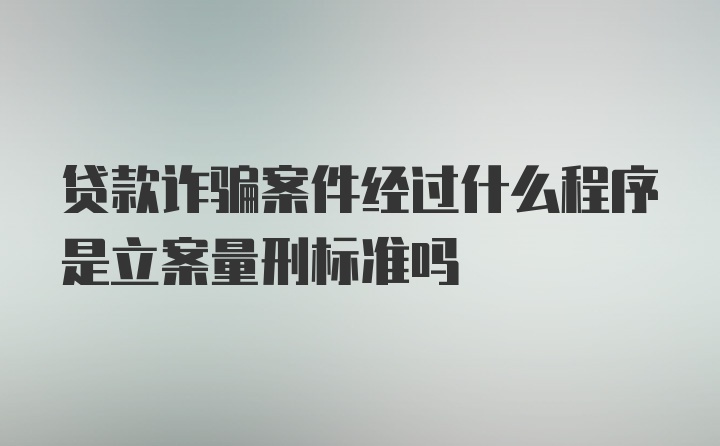 贷款诈骗案件经过什么程序是立案量刑标准吗