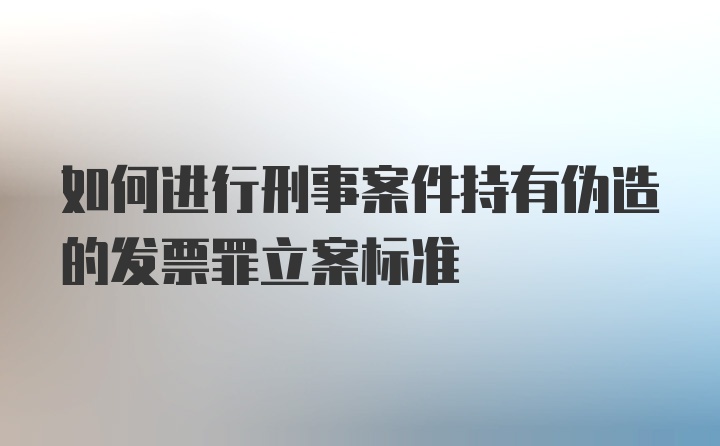 如何进行刑事案件持有伪造的发票罪立案标准