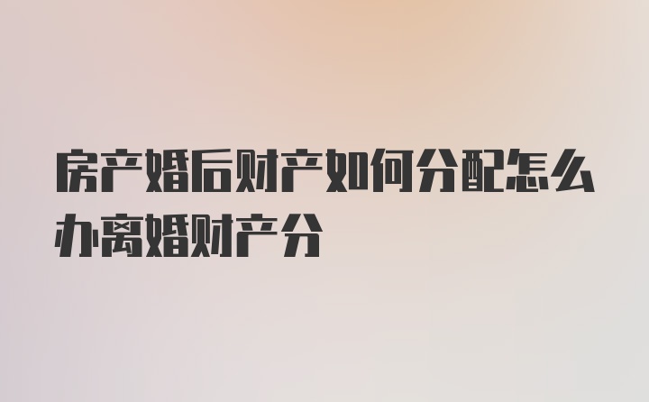 房产婚后财产如何分配怎么办离婚财产分