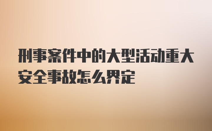 刑事案件中的大型活动重大安全事故怎么界定