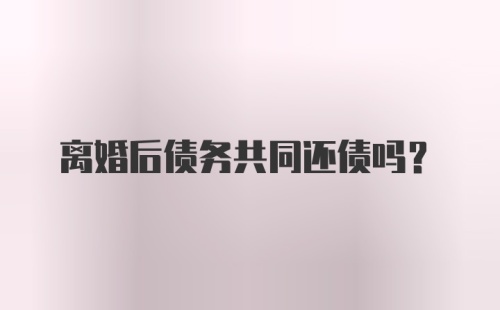 离婚后债务共同还债吗？