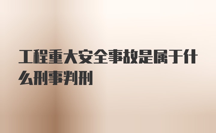 工程重大安全事故是属于什么刑事判刑