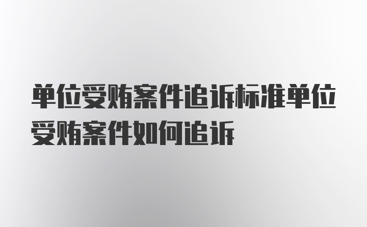 单位受贿案件追诉标准单位受贿案件如何追诉