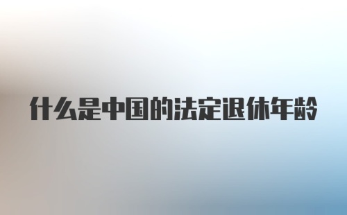 什么是中国的法定退休年龄