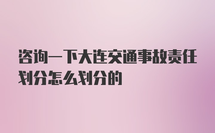 咨询一下大连交通事故责任划分怎么划分的