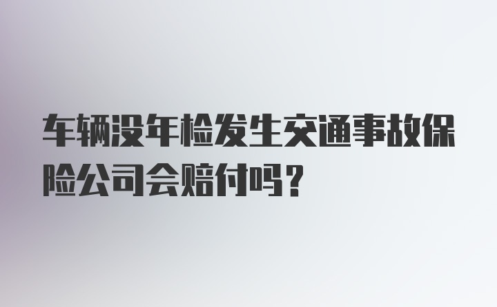 车辆没年检发生交通事故保险公司会赔付吗？