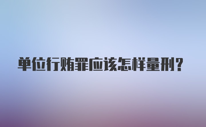 单位行贿罪应该怎样量刑？