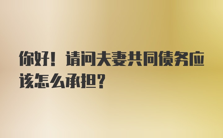 你好！请问夫妻共同债务应该怎么承担？