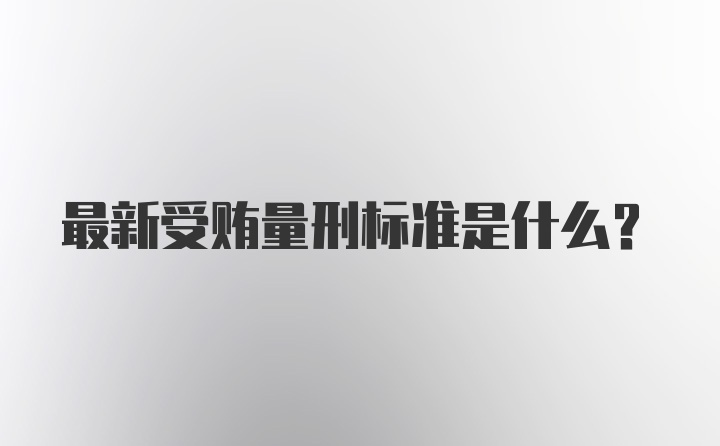 最新受贿量刑标准是什么？