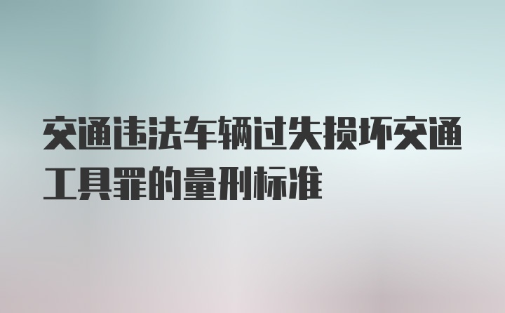 交通违法车辆过失损坏交通工具罪的量刑标准