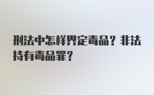 刑法中怎样界定毒品?非法持有毒品罪?