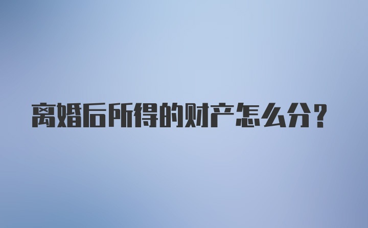 离婚后所得的财产怎么分？