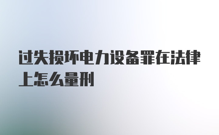 过失损坏电力设备罪在法律上怎么量刑