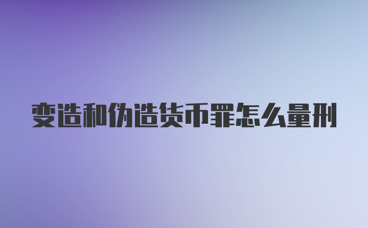 变造和伪造货币罪怎么量刑