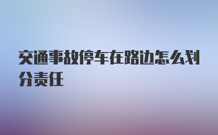 交通事故停车在路边怎么划分责任