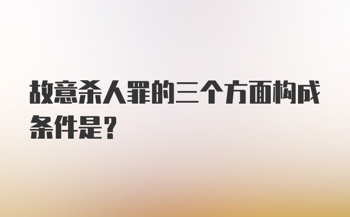 故意杀人罪的三个方面构成条件是？