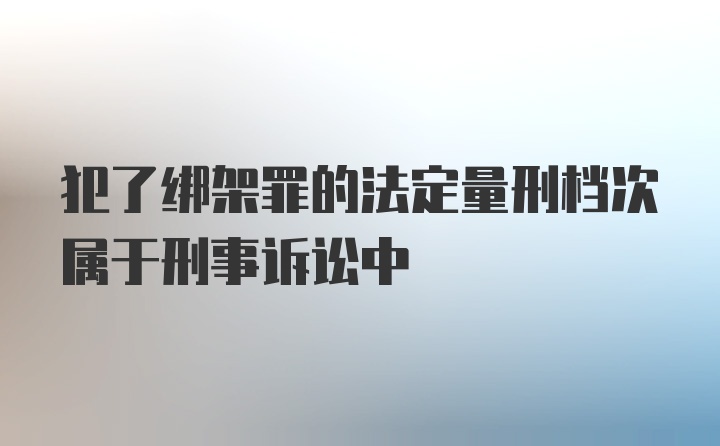 犯了绑架罪的法定量刑档次属于刑事诉讼中