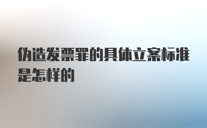 伪造发票罪的具体立案标准是怎样的