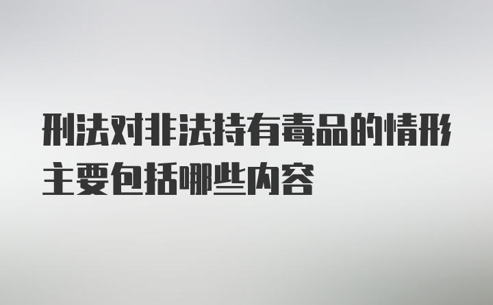 刑法对非法持有毒品的情形主要包括哪些内容