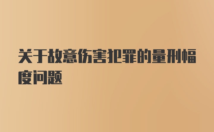 关于故意伤害犯罪的量刑幅度问题