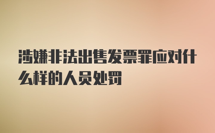 涉嫌非法出售发票罪应对什么样的人员处罚