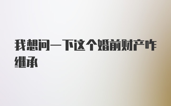 我想问一下这个婚前财产咋继承