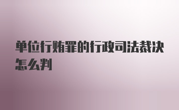 单位行贿罪的行政司法裁决怎么判