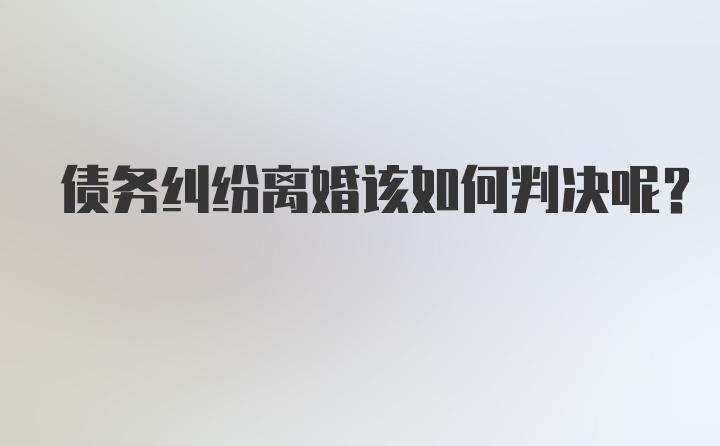 债务纠纷离婚该如何判决呢？