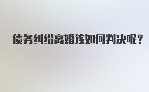 债务纠纷离婚该如何判决呢？