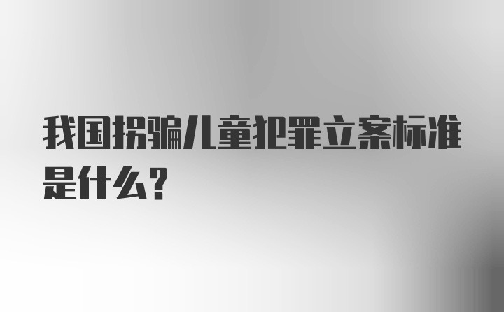 我国拐骗儿童犯罪立案标准是什么？