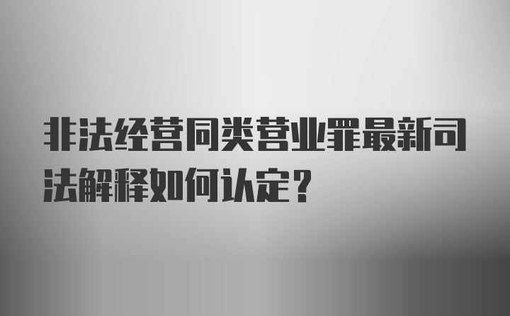 非法经营同类营业罪最新司法解释如何认定？