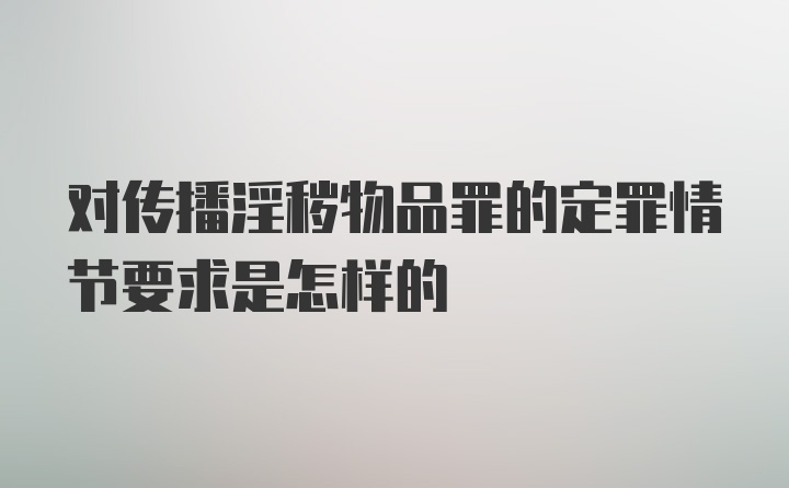 对传播淫秽物品罪的定罪情节要求是怎样的