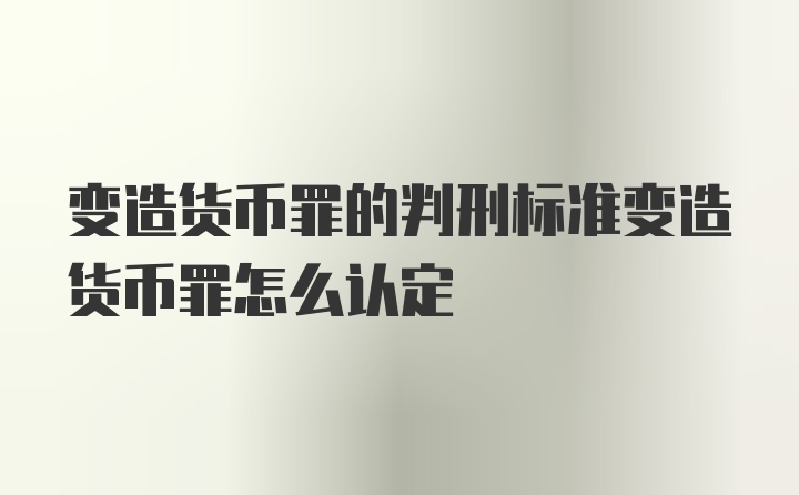 变造货币罪的判刑标准变造货币罪怎么认定