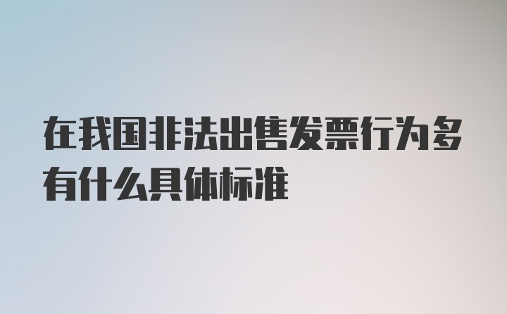 在我国非法出售发票行为多有什么具体标准