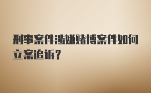 刑事案件涉嫌赌博案件如何立案追诉？