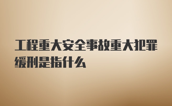 工程重大安全事故重大犯罪缓刑是指什么