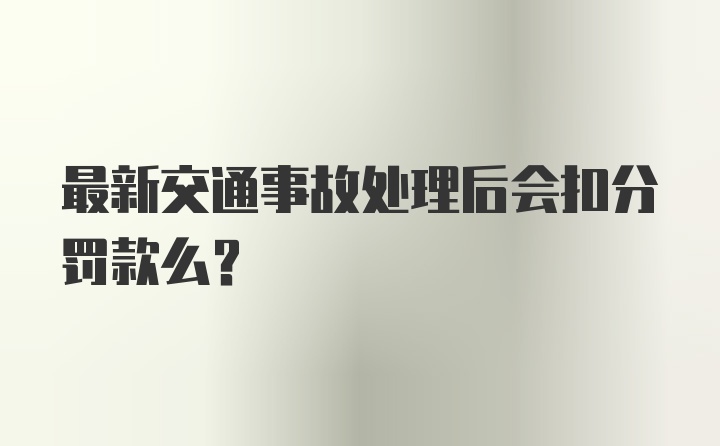 最新交通事故处理后会扣分罚款么？